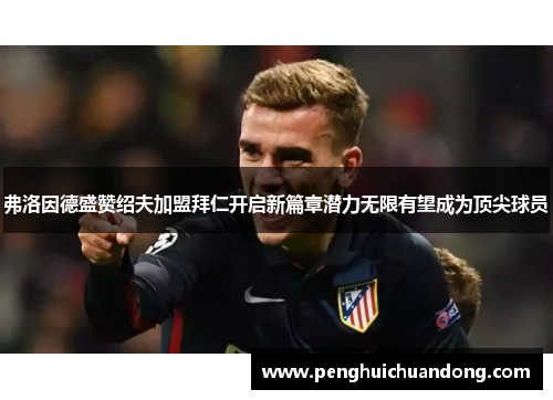 弗洛因德盛赞绍夫加盟拜仁开启新篇章潜力无限有望成为顶尖球员
