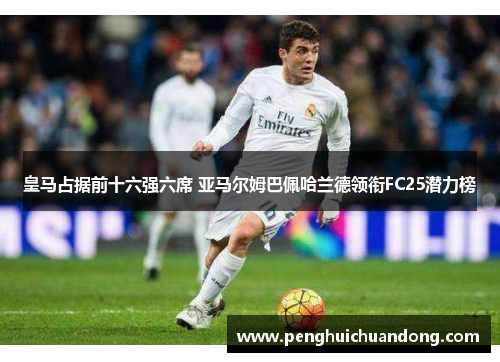 皇马占据前十六强六席 亚马尔姆巴佩哈兰德领衔FC25潜力榜