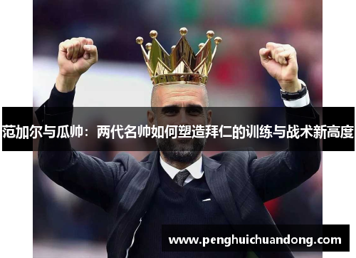 范加尔与瓜帅：两代名帅如何塑造拜仁的训练与战术新高度