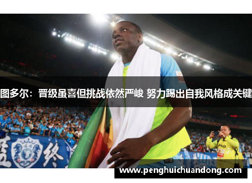 图多尔：晋级虽喜但挑战依然严峻 努力踢出自我风格成关键