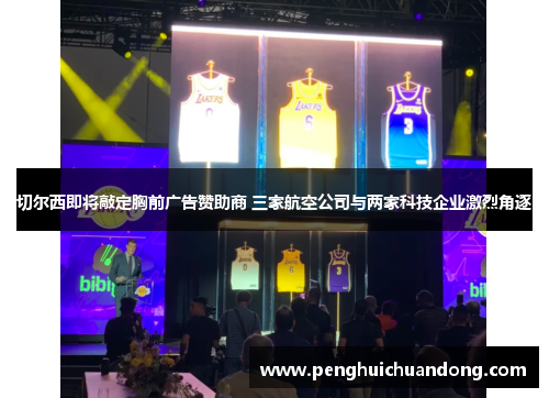 切尔西即将敲定胸前广告赞助商 三家航空公司与两家科技企业激烈角逐