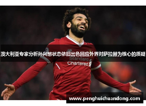 澳大利亚专家分析孙兴慜状态依旧出色回应外界对萨拉赫为核心的质疑