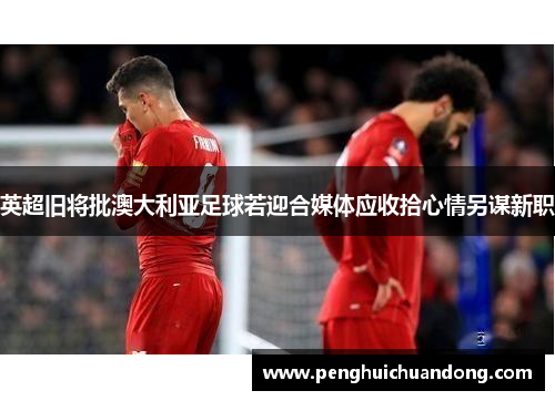 英超旧将批澳大利亚足球若迎合媒体应收拾心情另谋新职