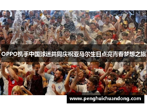 OPPO携手中国球迷共同庆祝亚马尔生日点亮青春梦想之旅