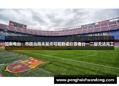 加泰电台：市政当局未发许可前新诺坎普看台一二层无法完工